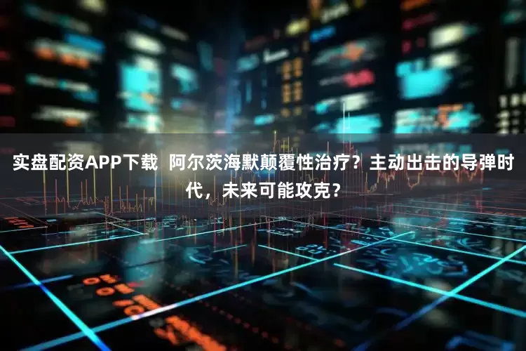 实盘配资APP下载  阿尔茨海默颠覆性治疗？主动出击的导弹时代，未来可能攻克？