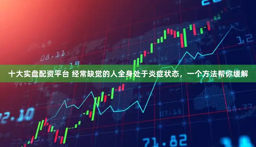 十大实盘配资平台 经常缺觉的人全身处于炎症状态，一个方法帮你缓解
