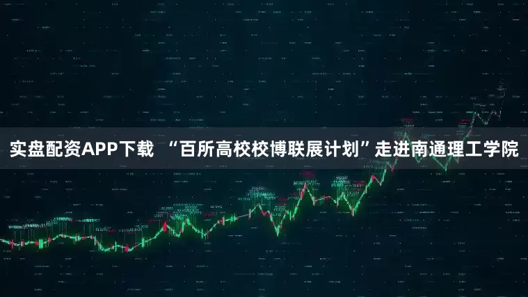 实盘配资APP下载  “百所高校校博联展计划”走进南通理工学院