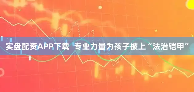 实盘配资APP下载  专业力量为孩子披上“法治铠甲”