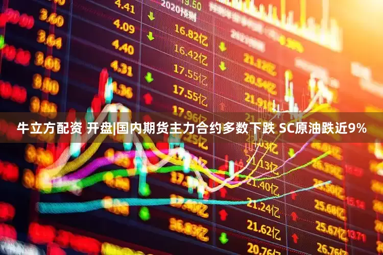牛立方配资 开盘|国内期货主力合约多数下跌 SC原油跌近9%