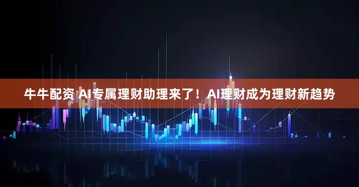 牛牛配资 AI专属理财助理来了！AI理财成为理财新趋势
