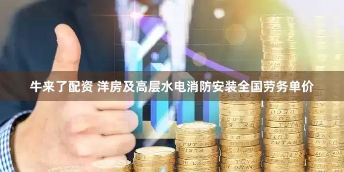 牛来了配资 洋房及高层水电消防安装全国劳务单价