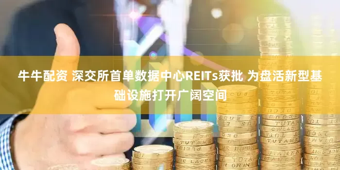 牛牛配资 深交所首单数据中心REITs获批 为盘活新型基础设施打开广阔空间