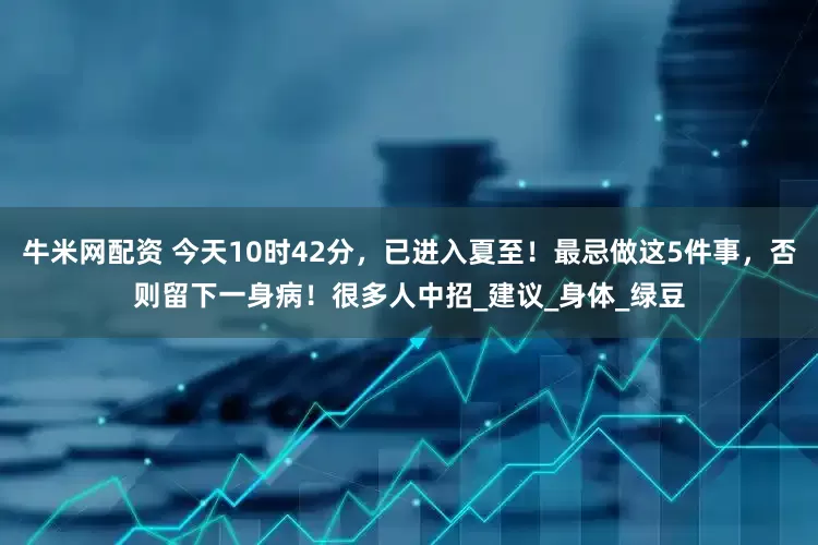牛米网配资 今天10时42分，已进入夏至！最忌做这5件事，否则留下一身病！很多人中招_建议_身体_绿豆