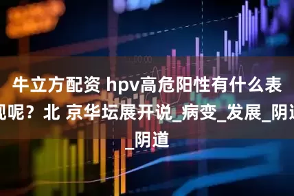 牛立方配资 hpv高危阳性有什么表现呢？北 京华坛展开说_病变_发展_阴道