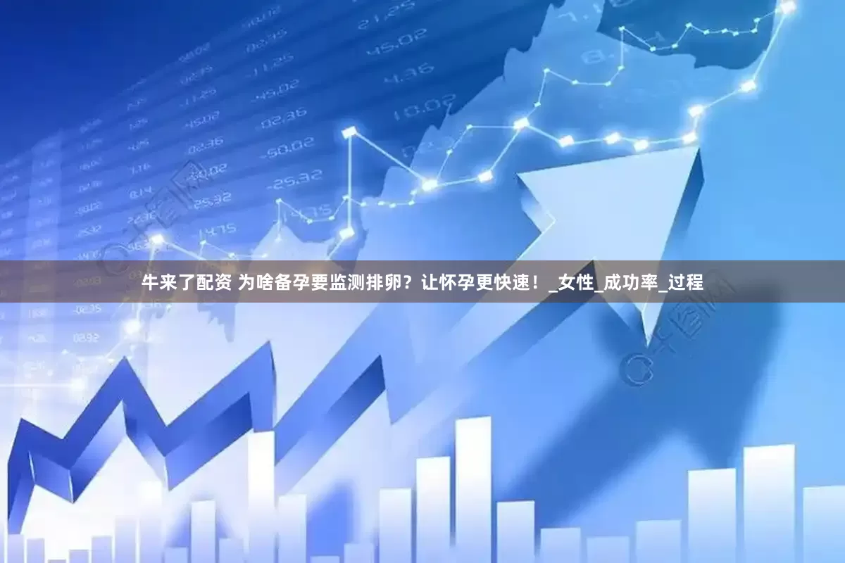 牛来了配资 为啥备孕要监测排卵？让怀孕更快速！_女性_成功率_过程