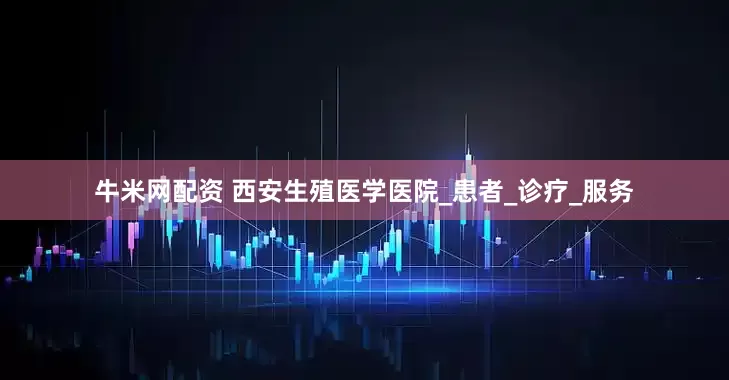 牛米网配资 西安生殖医学医院_患者_诊疗_服务