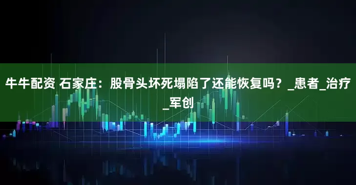 牛牛配资 石家庄：股骨头坏死塌陷了还能恢复吗？_患者_治疗_军创