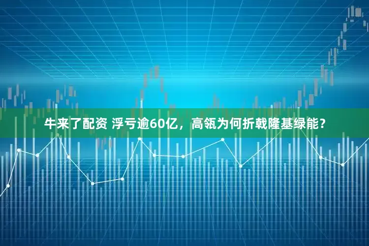 牛来了配资 浮亏逾60亿，高瓴为何折戟隆基绿能？
