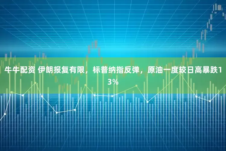牛牛配资 伊朗报复有限，标普纳指反弹，原油一度较日高暴跌13%