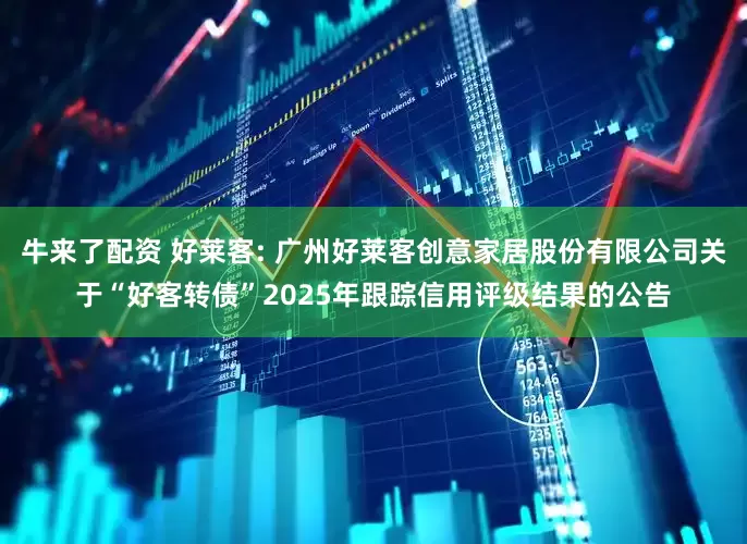 牛来了配资 好莱客: 广州好莱客创意家居股份有限公司关于“好客转债”2025年跟踪信用评级结果的公告