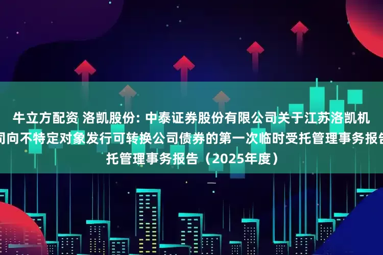 牛立方配资 洛凯股份: 中泰证券股份有限公司关于江苏洛凯机电股份有限公司向不特定对象发行可转换公司债券的第一次临时受托管理事务报告(2025年度)