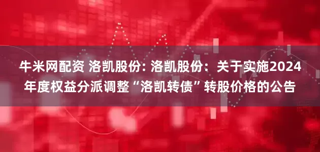 牛米网配资 洛凯股份: 洛凯股份:关于实施2024年度权益分派调整“洛凯转债”转股价格的公告