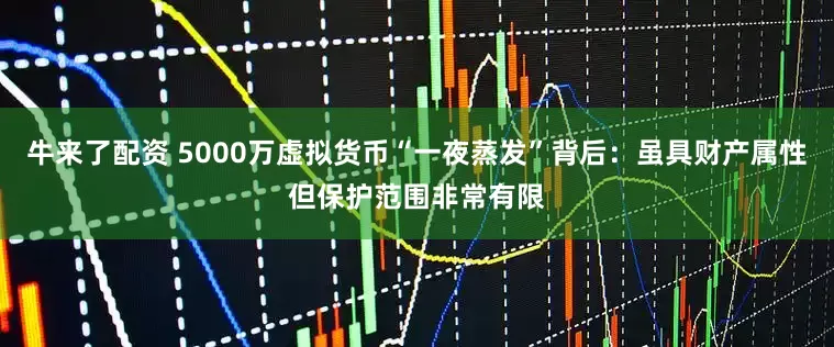 牛来了配资 5000万虚拟货币“一夜蒸发”背后：虽具财产属性但保护范围非常有限
