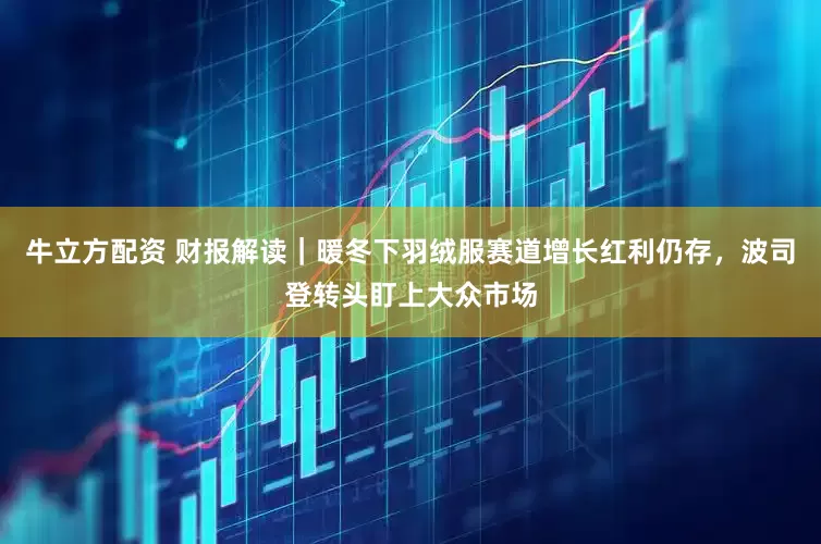 牛立方配资 财报解读｜暖冬下羽绒服赛道增长红利仍存，波司登转头盯上大众市场