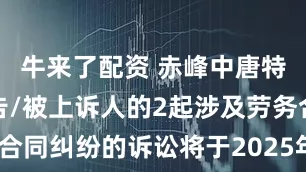 牛来了配资 赤峰中唐特钢作为被告/被上诉人的2起涉及劳务合同纠纷的诉讼将于2025年7月1日开庭