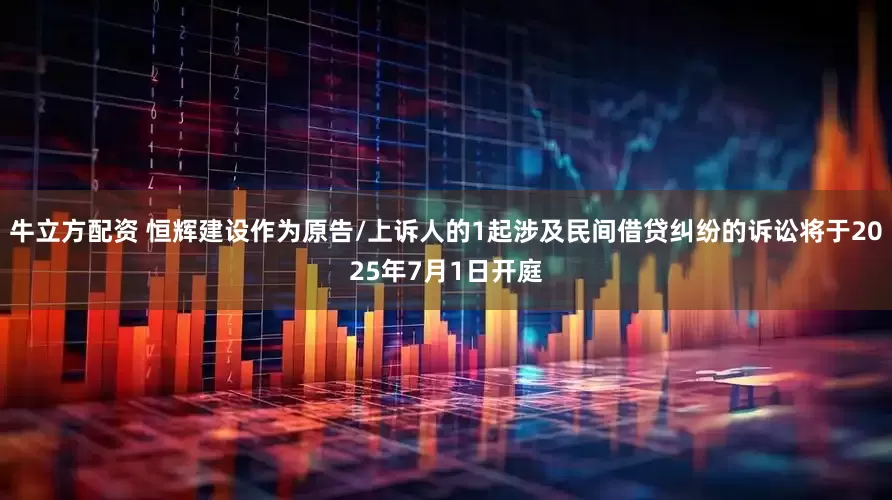 牛立方配资 恒辉建设作为原告/上诉人的1起涉及民间借贷纠纷的诉讼将于2025年7月1日开庭
