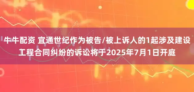 牛牛配资 宜通世纪作为被告/被上诉人的1起涉及建设工程合同纠纷的诉讼将于2025年7月1日开庭