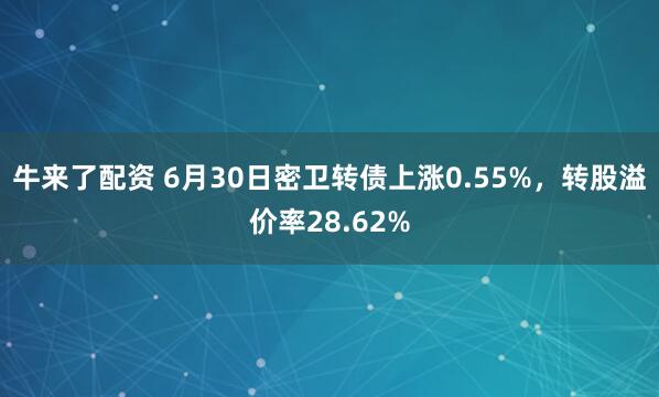 牛来了配资 6月30日密卫转债上涨0.55%，转股溢价率28.62%