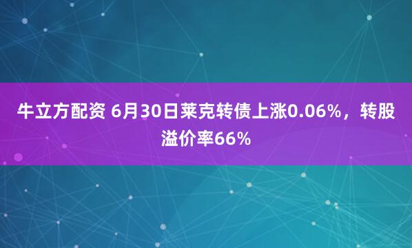 牛立方配资 6月30日莱克转债上涨0.06%，转股溢价率66%