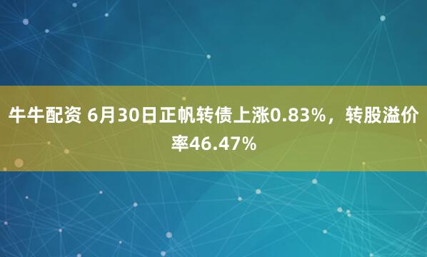 牛牛配资 6月30日正帆转债上涨0.83%，转股溢价率46.47%