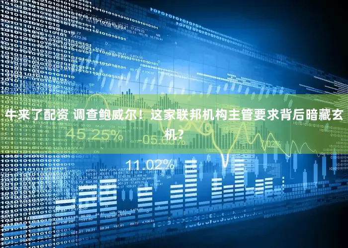 牛来了配资 调查鲍威尔！这家联邦机构主管要求背后暗藏玄机？