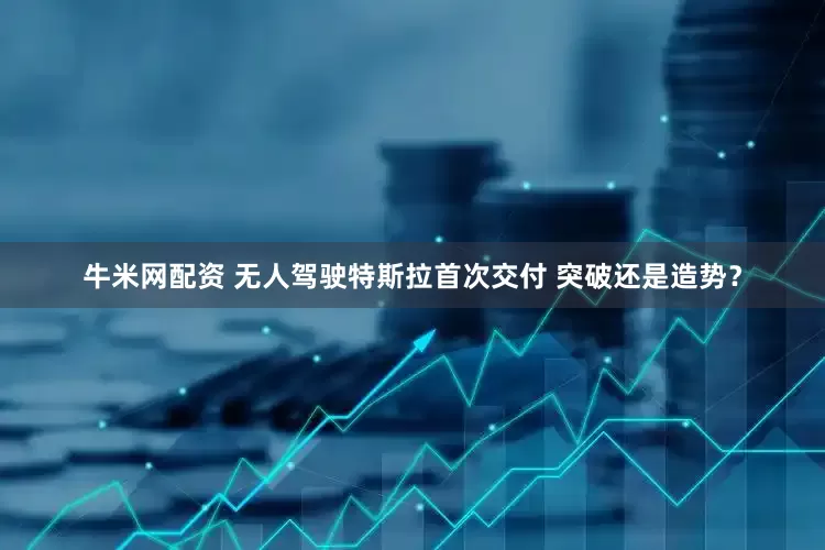 牛米网配资 无人驾驶特斯拉首次交付 突破还是造势？