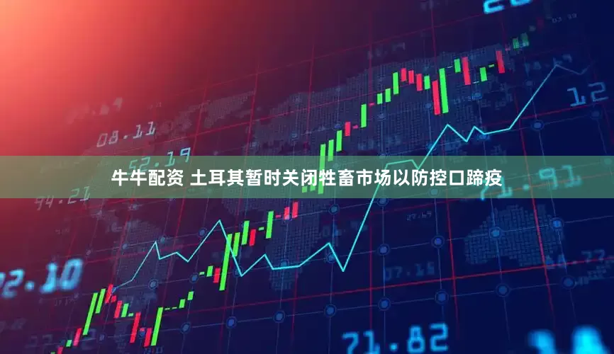 牛牛配资 土耳其暂时关闭牲畜市场以防控口蹄疫