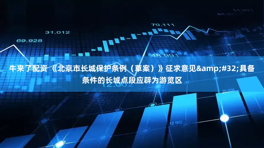 牛来了配资 《北京市长城保护条例（草案）》征求意见&#32;具备条件的长城点段应辟为游览区