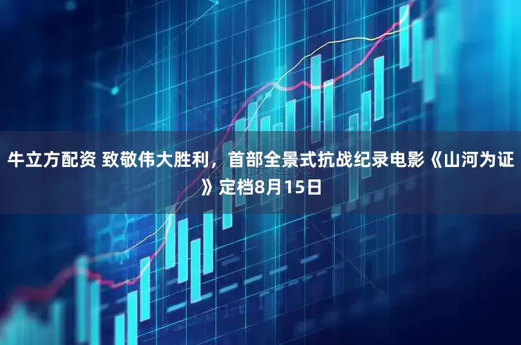 牛立方配资 致敬伟大胜利，首部全景式抗战纪录电影《山河为证》定档8月15日