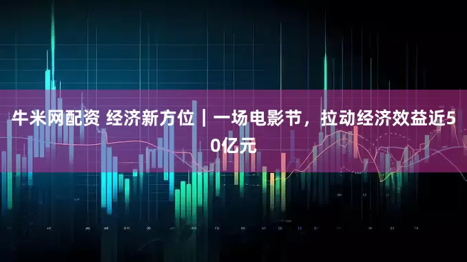 牛米网配资 经济新方位｜一场电影节，拉动经济效益近50亿元