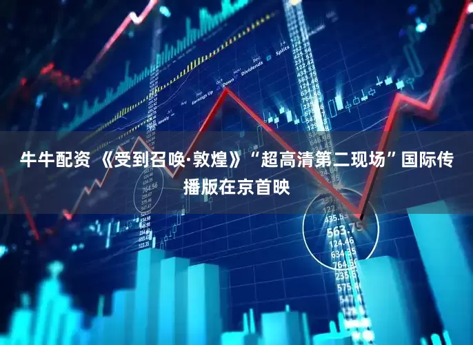 牛牛配资 《受到召唤·敦煌》“超高清第二现场”国际传播版在京首映