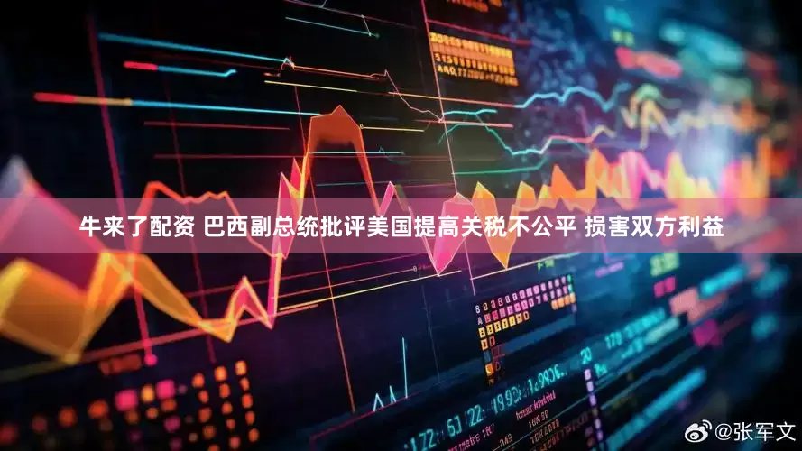 牛来了配资 巴西副总统批评美国提高关税不公平 损害双方利益