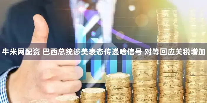 牛米网配资 巴西总统涉美表态传递啥信号 对等回应关税增加
