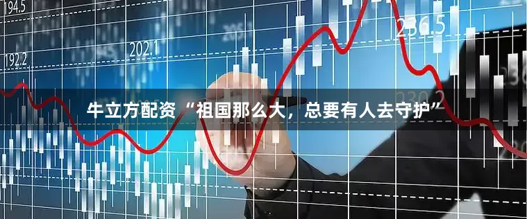 牛立方配资 “祖国那么大，总要有人去守护”