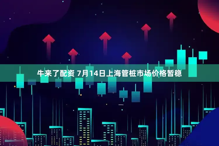 牛来了配资 7月14日上海管桩市场价格暂稳