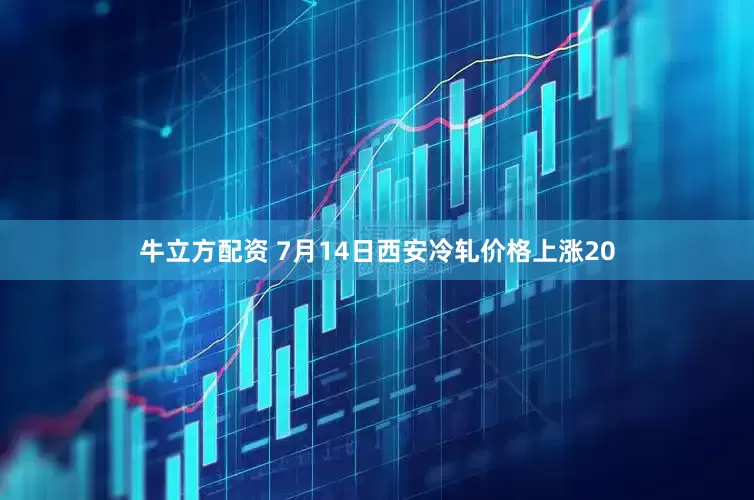 牛立方配资 7月14日西安冷轧价格上涨20