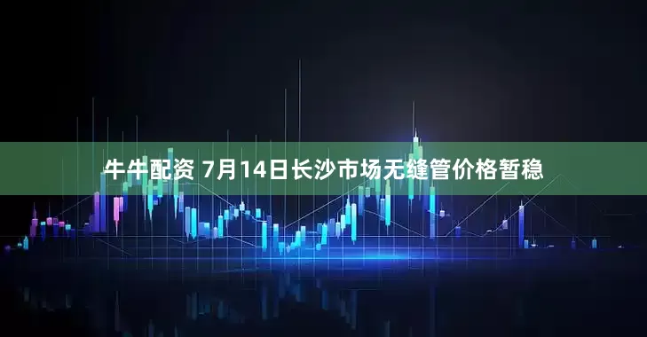 牛牛配资 7月14日长沙市场无缝管价格暂稳