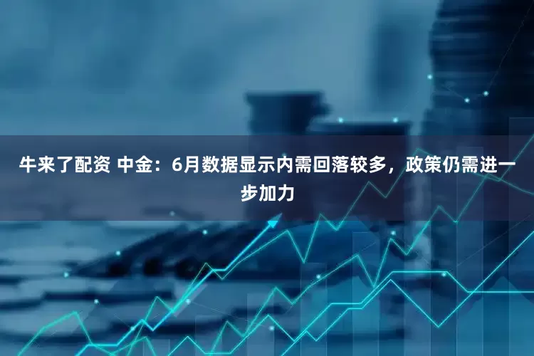 牛来了配资 中金：6月数据显示内需回落较多，政策仍需进一步加力