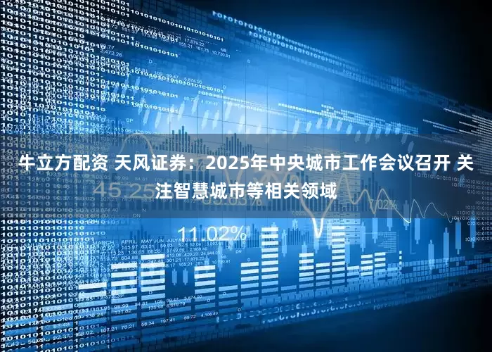 牛立方配资 天风证券：2025年中央城市工作会议召开 关注智慧城市等相关领域