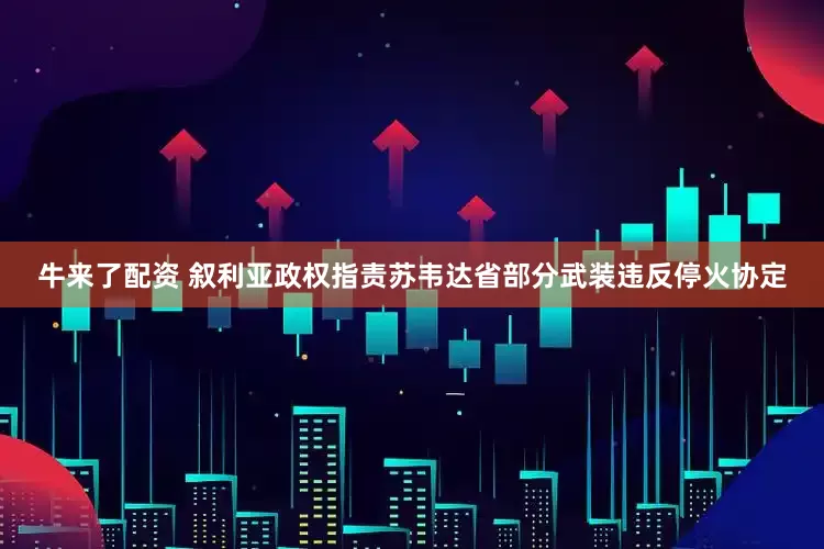 牛来了配资 叙利亚政权指责苏韦达省部分武装违反停火协定