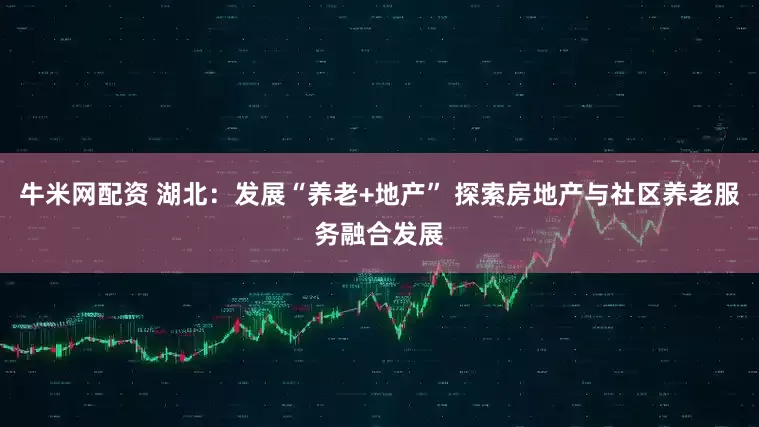 牛米网配资 湖北：发展“养老+地产” 探索房地产与社区养老服务融合发展