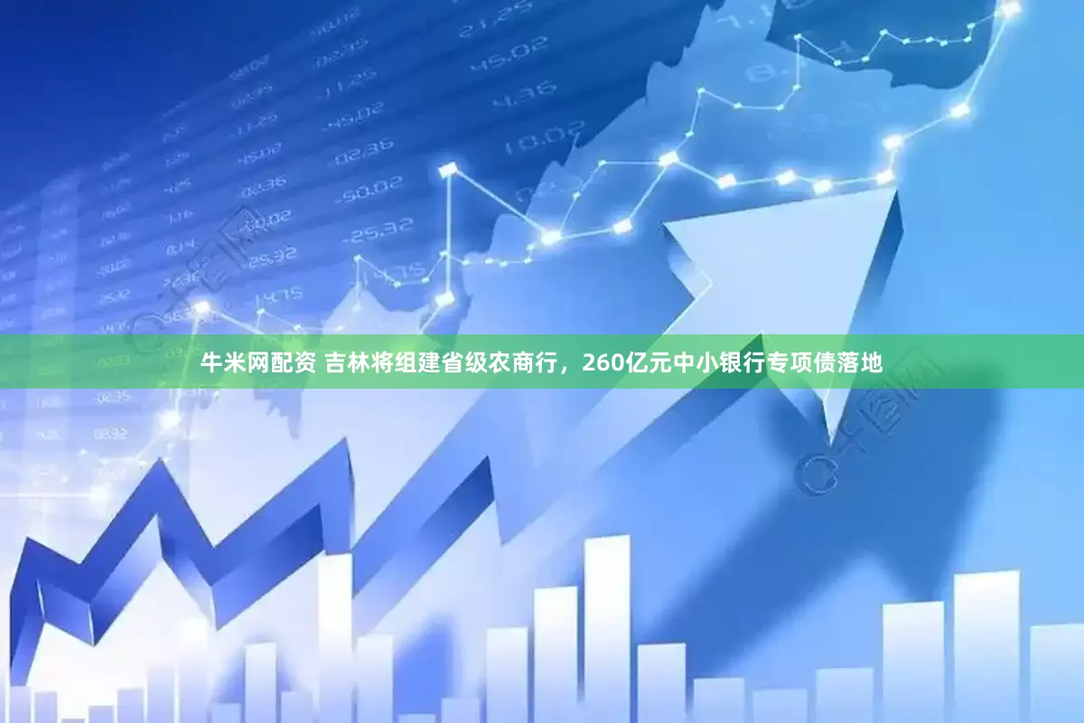 牛米网配资 吉林将组建省级农商行，260亿元中小银行专项债落地