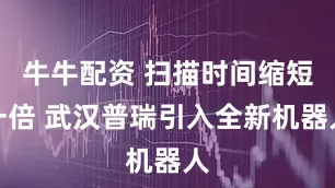 牛牛配资 扫描时间缩短一倍 武汉普瑞引入全新机器人