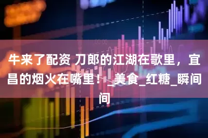 牛来了配资 刀郎的江湖在歌里，宜昌的烟火在嘴里！_美食_红糖_瞬间