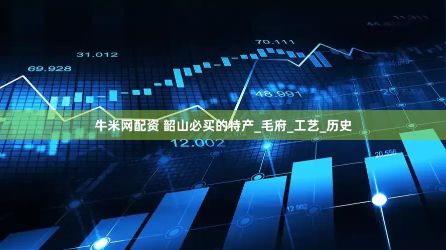 牛米网配资 韶山必买的特产_毛府_工艺_历史