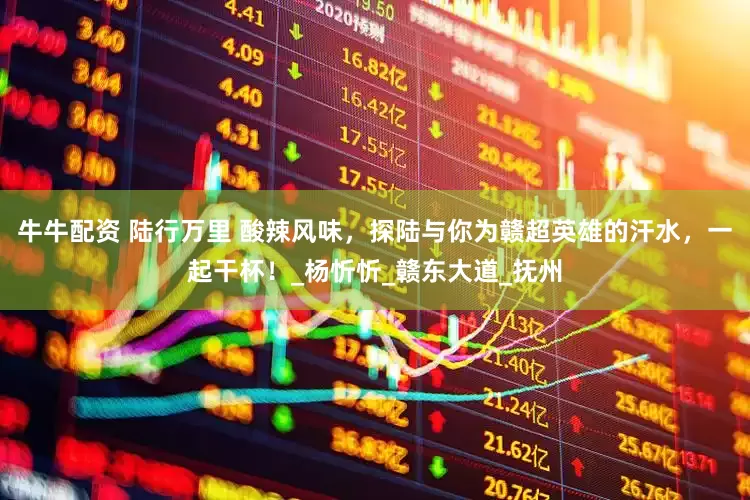 牛牛配资 陆行万里 酸辣风味，探陆与你为赣超英雄的汗水，一起干杯！_杨忻忻_赣东大道_抚州