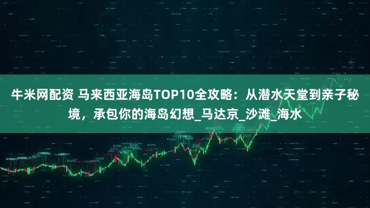 牛米网配资 马来西亚海岛TOP10全攻略：从潜水天堂到亲子秘境，承包你的海岛幻想_马达京_沙滩_海水
