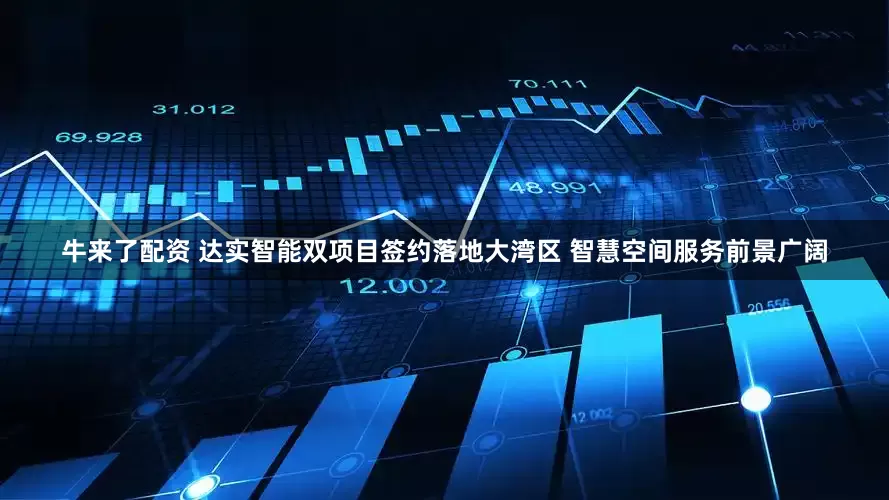 牛来了配资 达实智能双项目签约落地大湾区 智慧空间服务前景广阔